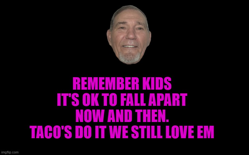 It's OK | REMEMBER KIDS IT'S OK TO FALL APART NOW AND THEN.
TACO'S DO IT WE STILL LOVE EM | image tagged in tacos,do it | made w/ Imgflip meme maker