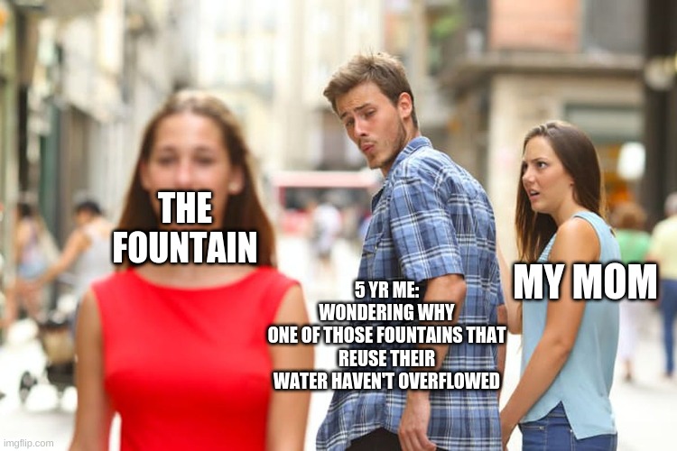 Distracted Boyfriend Meme | THE FOUNTAIN; 5 YR ME: WONDERING WHY
ONE OF THOSE FOUNTAINS THAT REUSE THEIR WATER HAVEN'T OVERFLOWED; MY MOM | image tagged in memes,distracted boyfriend | made w/ Imgflip meme maker