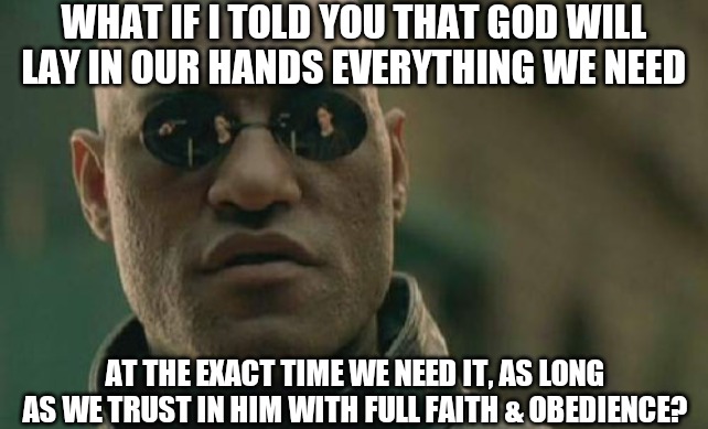 Matrix Morpheus | WHAT IF I TOLD YOU THAT GOD WILL LAY IN OUR HANDS EVERYTHING WE NEED; AT THE EXACT TIME WE NEED IT, AS LONG AS WE TRUST IN HIM WITH FULL FAITH & OBEDIENCE? | image tagged in memes,matrix morpheus | made w/ Imgflip meme maker