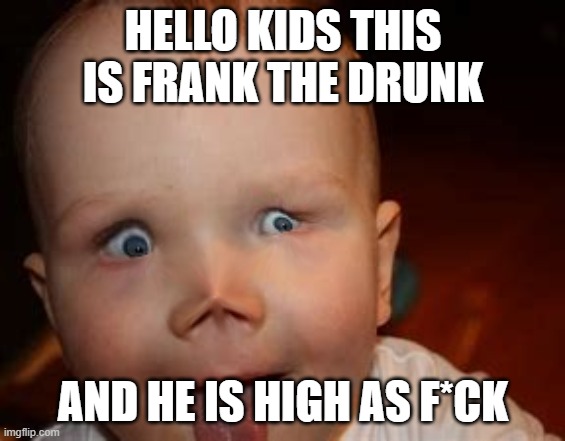 Frank the high as F*CK | HELLO KIDS THIS IS FRANK THE DRUNK; AND HE IS HIGH AS F*CK | image tagged in dank memes,kid,high,drunk | made w/ Imgflip meme maker