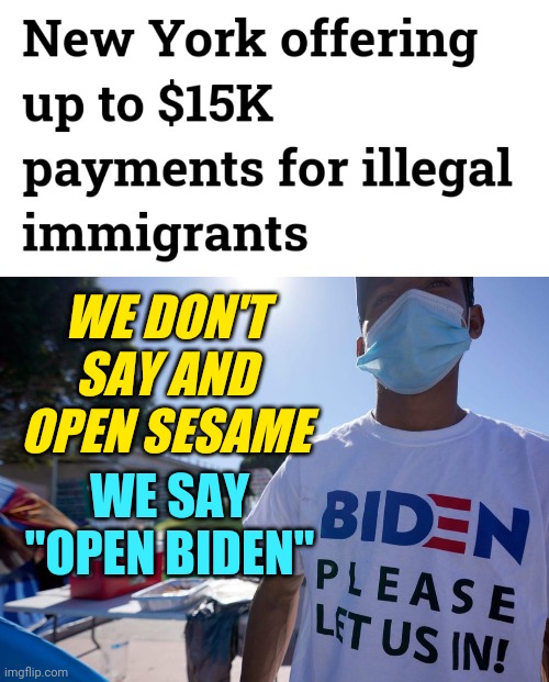 Nancy Pelosi Open Biden Quote Meme - Unaccompanied  Minors Border Crisis - Illegal Immigrants Get $15,000 in NY | WE SAY
"OPEN BIDEN"; WE DON'T SAY AND OPEN SESAME | image tagged in open biden,news,politics,trending,joe biden,democrats | made w/ Imgflip meme maker