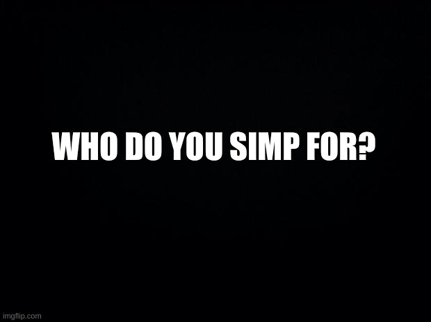 whom? | WHO DO YOU SIMP FOR? | image tagged in who goes there,ogor | made w/ Imgflip meme maker