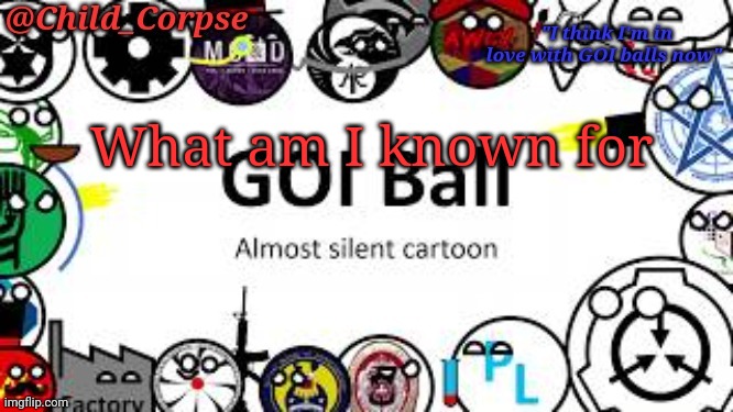 Child_Corpse's GOI ball template | What am I known for | image tagged in child_corpse's goi ball template | made w/ Imgflip meme maker