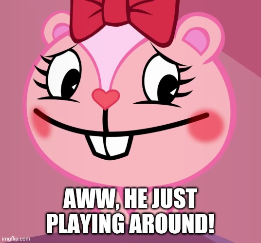 Blushed Giggles (HTF) | AWW, HE JUST PLAYING AROUND! | image tagged in blushed giggles htf | made w/ Imgflip meme maker