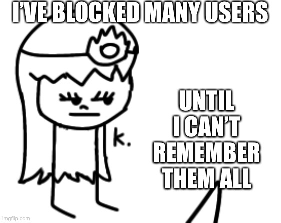 Fu- | I’VE BLOCKED MANY USERS; UNTIL I CAN’T REMEMBER THEM ALL | image tagged in k | made w/ Imgflip meme maker