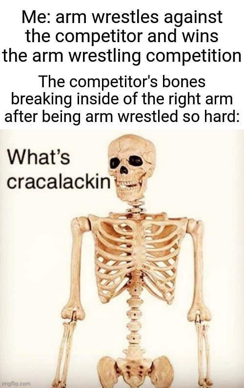 Arm wrestling competition | Me: arm wrestles against the competitor and wins the arm wrestling competition; The competitor's bones breaking inside of the right arm after being arm wrestled so hard: | image tagged in what's cracalackin,arms,blank white template,funny,memes,wrestling | made w/ Imgflip meme maker