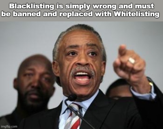 Blacklisting | Blacklisting is simply wrong and must be banned and replaced with Whitelisting | image tagged in al sharpton | made w/ Imgflip meme maker