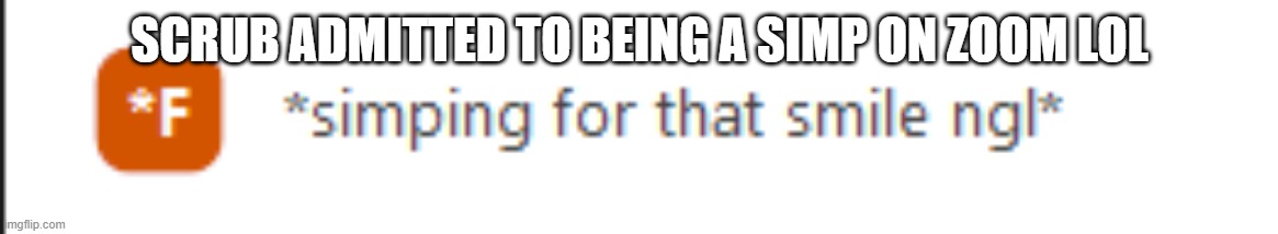 SCRUB ADMITTED TO BEING A SIMP ON ZOOM LOL | made w/ Imgflip meme maker
