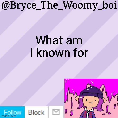 Bryce_The_Woomy_boi's new New NEW announcement template | What am I known for | image tagged in bryce_the_woomy_boi's new new new announcement template | made w/ Imgflip meme maker