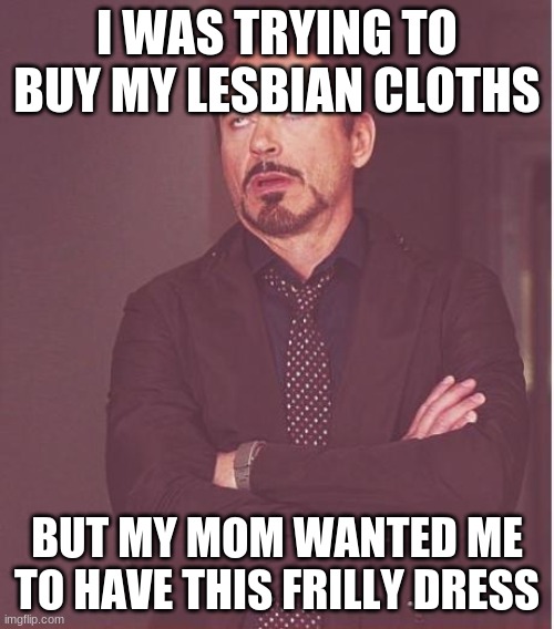 Face You Make Robert Downey Jr | I WAS TRYING TO BUY MY LESBIAN CLOTHS; BUT MY MOM WANTED ME TO HAVE THIS FRILLY DRESS | image tagged in memes,face you make robert downey jr | made w/ Imgflip meme maker