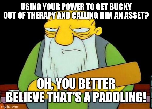 I mean, it's not the worst thing John Walker did but it fits a pattern of him abusing his power. | USING YOUR POWER TO GET BUCKY OUT OF THERAPY AND CALLING HIM AN ASSET? OH, YOU BETTER BELIEVE THAT'S A PADDLING! | image tagged in memes,that's a paddlin',mcu,winter soldier,captain america,falcon | made w/ Imgflip meme maker