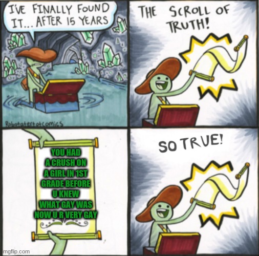 The Real Scroll Of Truth | YOU HAD A CRUSH ON A GIRL IN 1ST GRADE BEFORE U KNEW WHAT GAY WAS NOW U R VERY GAY | image tagged in the real scroll of truth | made w/ Imgflip meme maker