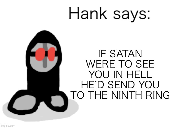 Hank Says | IF SATAN WERE TO SEE YOU IN HELL HE’D SEND YOU TO THE NINTH RING | image tagged in hank says | made w/ Imgflip meme maker