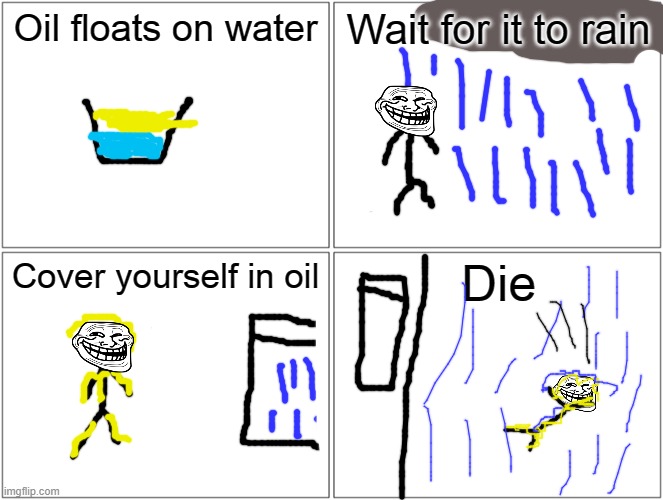 Oil | Oil floats on water; Wait for it to rain; Cover yourself in oil; Die | image tagged in memes,blank comic panel 2x2 | made w/ Imgflip meme maker