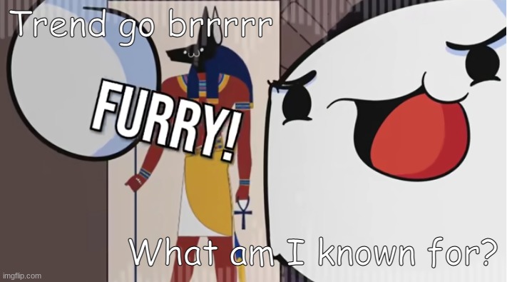 Furry! | Trend go brrrrr; What am I known for? | image tagged in furry | made w/ Imgflip meme maker