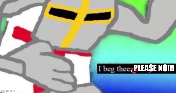 I beg thee pardon | , PLEASE NO!!! | image tagged in i beg thee pardon | made w/ Imgflip meme maker