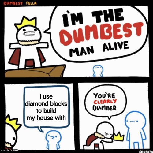 I'm the dumbest man alive | i use diamond blocks to build my house with | image tagged in i'm the dumbest man alive | made w/ Imgflip meme maker