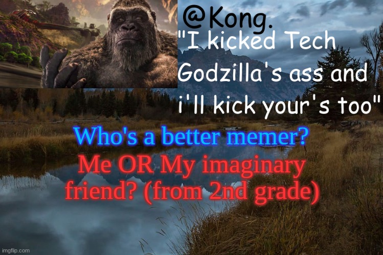 I never had friends in 2nd grade.. ;( | Who's a better memer? Me OR My imaginary friend? (from 2nd grade) | image tagged in kong 's new temp | made w/ Imgflip meme maker
