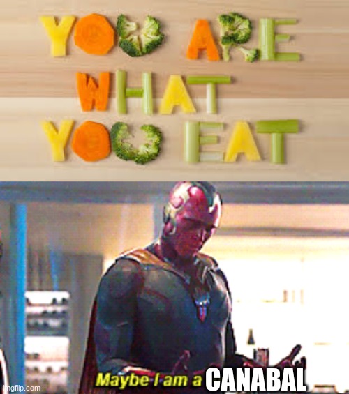 E | CANABAL | image tagged in you are what you eat,maybe i am a monster | made w/ Imgflip meme maker