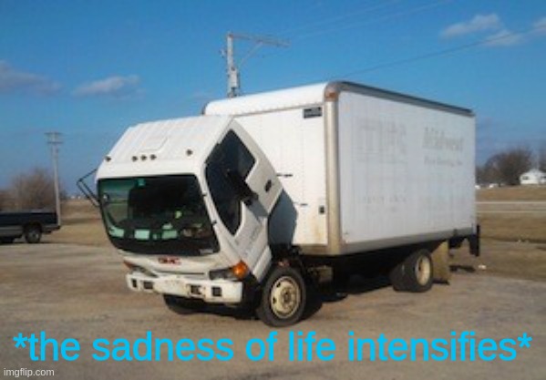 Okay Truck Meme | *the sadness of life intensifies* | image tagged in memes,okay truck | made w/ Imgflip meme maker