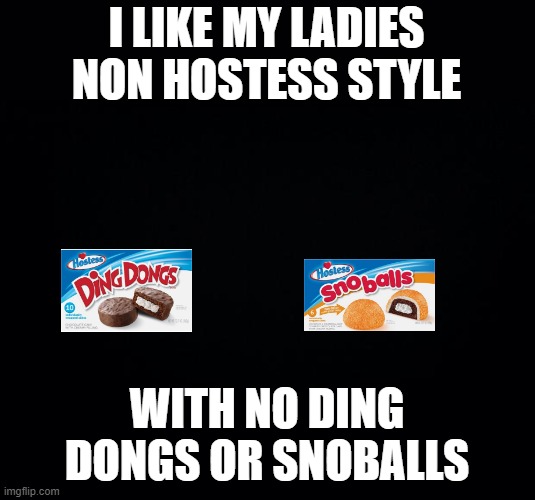 Black background | I LIKE MY LADIES NON HOSTESS STYLE; WITH NO DING DONGS OR SNOBALLS | image tagged in black background,maybe don't view nsfw | made w/ Imgflip meme maker