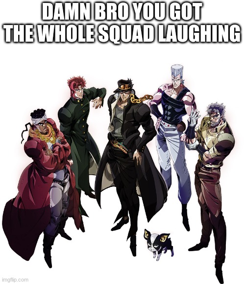 E | DAMN BRO YOU GOT THE WHOLE SQUAD LAUGHING | image tagged in stardust crusaders | made w/ Imgflip meme maker