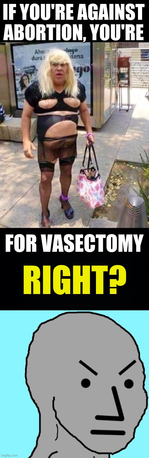 IF YOU'RE AGAINST ABORTION, YOU'RE; FOR VASECTOMY; RIGHT? | image tagged in conservative hypocrisy,vasectomy,birth control,womens rights,overpopulation,abortion | made w/ Imgflip meme maker