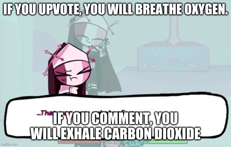 bored | IF YOU UPVOTE, YOU WILL BREATHE OXYGEN. IF YOU COMMENT, YOU WILL EXHALE CARBON DIOXIDE | image tagged in that was very unholy of you | made w/ Imgflip meme maker