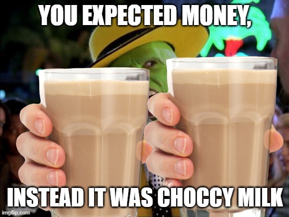 YOU EXPECTED MONEY, INSTEAD IT WAS CHOCCY MILK | image tagged in memes | made w/ Imgflip meme maker