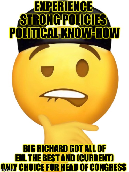 Hee | EXPERIENCE 
STRONG POLICIES 
POLITICAL KNOW-HOW; BIG RICHARD GOT ALL OF EM. THE BEST AND (CURRENT) ONLY CHOICE FOR HEAD OF CONGRESS | made w/ Imgflip meme maker