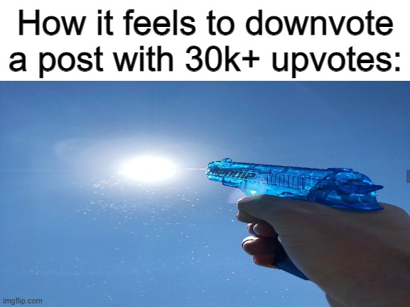 I'm bad at resizing | How it feels to downvote a post with 30k+ upvotes: | image tagged in memes | made w/ Imgflip meme maker
