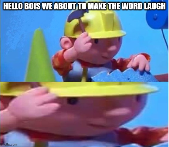 Bob The Builder | HELLO BOIS WE ABOUT TO MAKE THE WORD LAUGH | image tagged in bob the builder | made w/ Imgflip meme maker