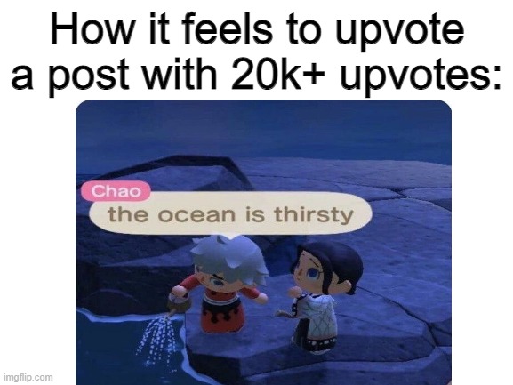 I'm bad at resizing 2 | How it feels to upvote a post with 20k+ upvotes: | image tagged in the ocean is thirsty,memes | made w/ Imgflip meme maker