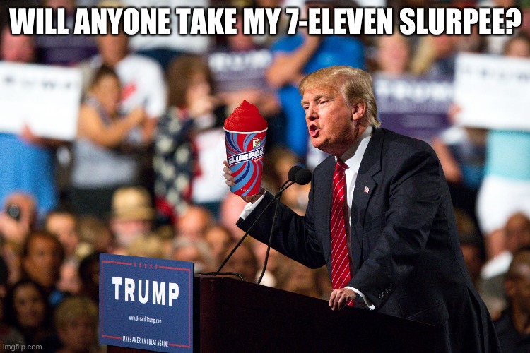 Trump 7-eleven | WILL ANYONE TAKE MY 7-ELEVEN SLURPEE? | image tagged in trump 7-eleven | made w/ Imgflip meme maker
