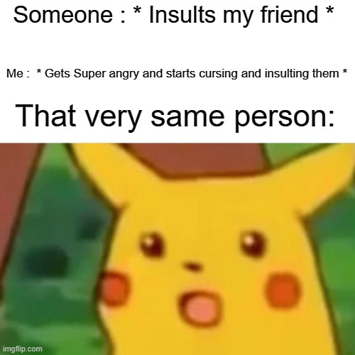 Surprised Pikachu Meme | Someone : * Insults my friend *; Me :  * Gets Super angry and starts cursing and insulting them *; That very same person: | image tagged in memes,surprised pikachu | made w/ Imgflip meme maker