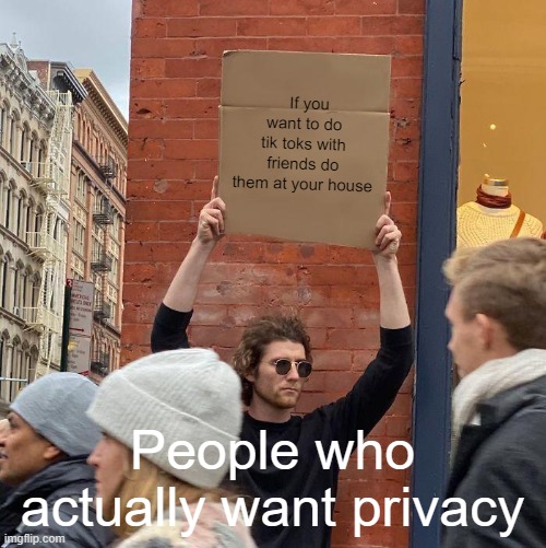 If you want to do tik toks with friends do them at your house; People who actually want privacy | image tagged in memes,guy holding cardboard sign | made w/ Imgflip meme maker