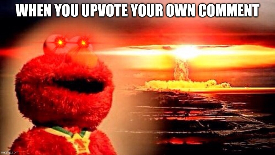 Oh wow | WHEN YOU UPVOTE YOUR OWN COMMENT | image tagged in elmo nuclear explosion,comments,elmo memes,clean memes | made w/ Imgflip meme maker