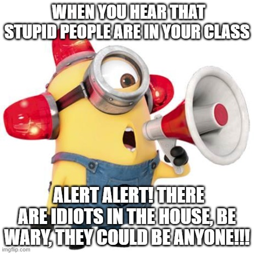 minion alert | WHEN YOU HEAR THAT STUPID PEOPLE ARE IN YOUR CLASS; ALERT ALERT! THERE ARE IDIOTS IN THE HOUSE, BE WARY, THEY COULD BE ANYONE!!! | image tagged in minion alert | made w/ Imgflip meme maker
