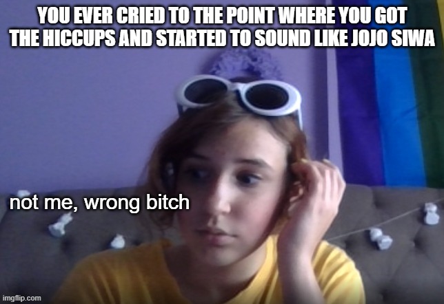 wrong bitch | YOU EVER CRIED TO THE POINT WHERE YOU GOT THE HICCUPS AND STARTED TO SOUND LIKE JOJO SIWA | image tagged in wrong bitch | made w/ Imgflip meme maker