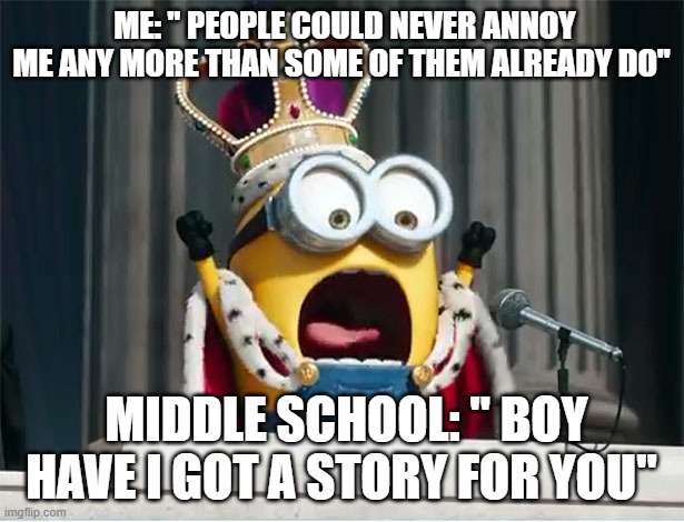 Minions King Bob | ME: " PEOPLE COULD NEVER ANNOY ME ANY MORE THAN SOME OF THEM ALREADY DO"; MIDDLE SCHOOL: " BOY HAVE I GOT A STORY FOR YOU" | image tagged in minions king bob | made w/ Imgflip meme maker