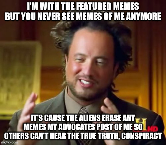 I think he's onto something.... | I'M WITH THE FEATURED MEMES BUT YOU NEVER SEE MEMES OF ME ANYMORE; IT'S CAUSE THE ALIENS ERASE ANY MEMES MY ADVOCATES POST OF ME SO OTHERS CAN'T HEAR THE TRUE TRUTH, CONSPIRACY | image tagged in memes,ancient aliens,featured,silence,truth,conspiracy | made w/ Imgflip meme maker