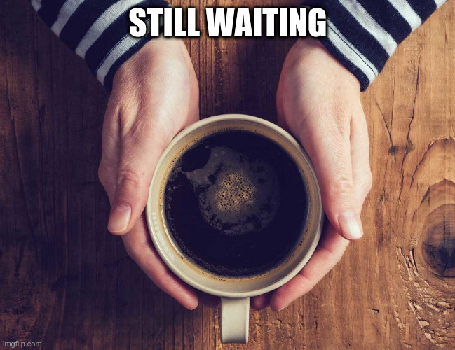 coffee | STILL WAITING | image tagged in coffee | made w/ Imgflip meme maker