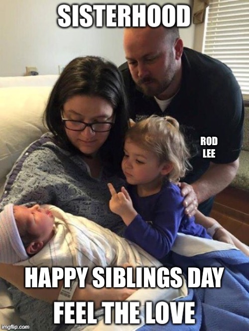 Happy Siblings Day | ROD LEE; HAPPY SIBLINGS DAY | image tagged in sisters,siblings,family | made w/ Imgflip meme maker