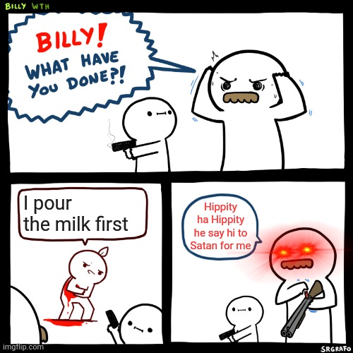 Billy, What Have You Done | I pour the milk first; Hippity ha Hippity he say hi to Satan for me | image tagged in billy what have you done | made w/ Imgflip meme maker