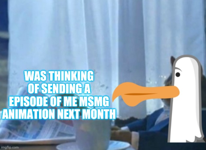 Animating and Voice acting is hard | WAS THINKING OF SENDING A EPISODE OF ME MSMG ANIMATION NEXT MONTH | image tagged in talk time | made w/ Imgflip meme maker