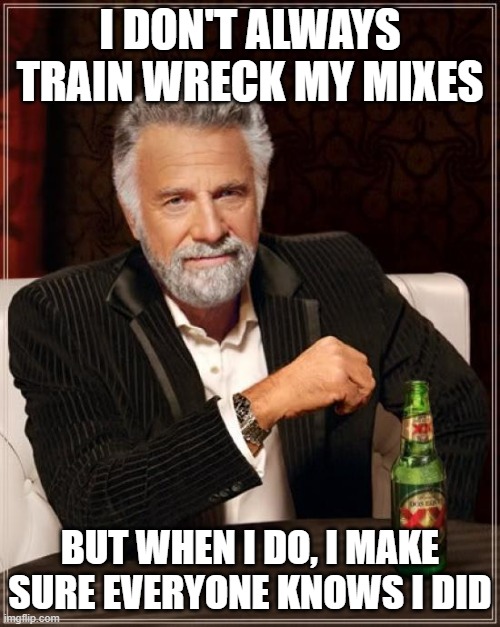 The Most Interesting Man In The World Meme | I DON'T ALWAYS TRAIN WRECK MY MIXES; BUT WHEN I DO, I MAKE SURE EVERYONE KNOWS I DID | image tagged in memes,the most interesting man in the world | made w/ Imgflip meme maker