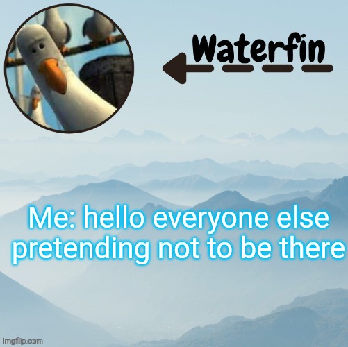 Waterfins Template | Me: hello everyone else pretending not to be there | image tagged in waterfins template | made w/ Imgflip meme maker