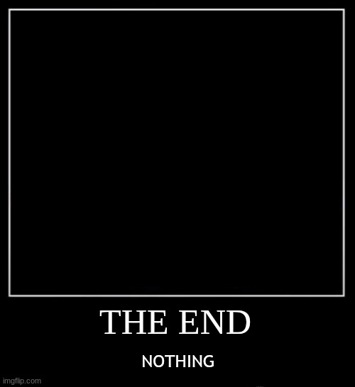All Endings - The End (dont ask, literally nothing) | THE END; NOTHING | image tagged in all endings meme | made w/ Imgflip meme maker