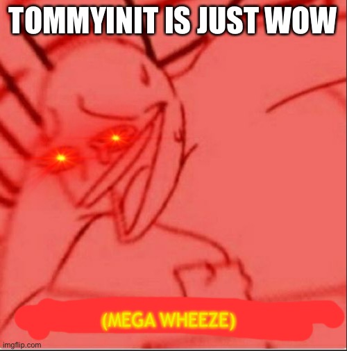 Mega wheeze | TOMMYINIT IS JUST WOW | image tagged in mega wheeze | made w/ Imgflip meme maker