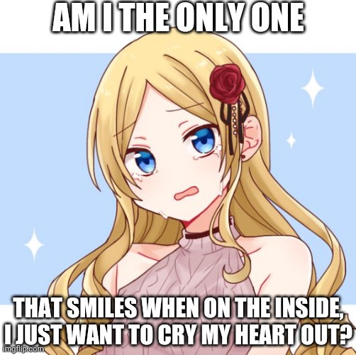 LaceyRobbins1 crying picrew | AM I THE ONLY ONE; THAT SMILES WHEN ON THE INSIDE, I JUST WANT TO CRY MY HEART OUT? | image tagged in laceyrobbins1 crying picrew | made w/ Imgflip meme maker